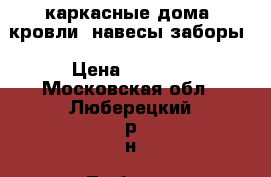 каркасные дома, кровли ,навесы,заборы › Цена ­ 1 000 - Московская обл., Люберецкий р-н, Люберцы г. Строительство и ремонт » Услуги   